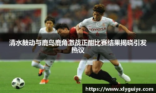 清水鼓动与鹿岛鹿角激战正酣比赛结果揭晓引发热议